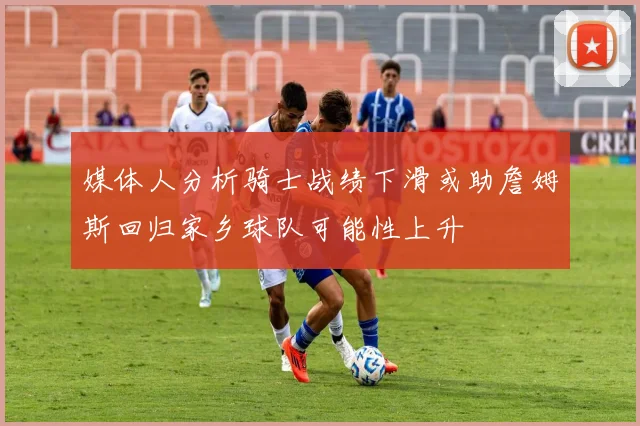 媒体人分析骑士战绩下滑或助詹姆斯回归家乡球队可能性上升