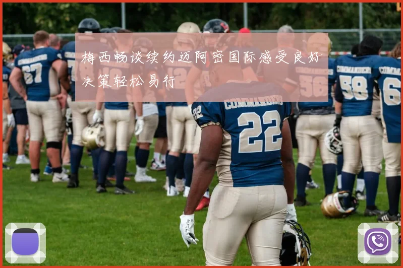 梅西畅谈续约迈阿密国际感受良好决策轻松易行