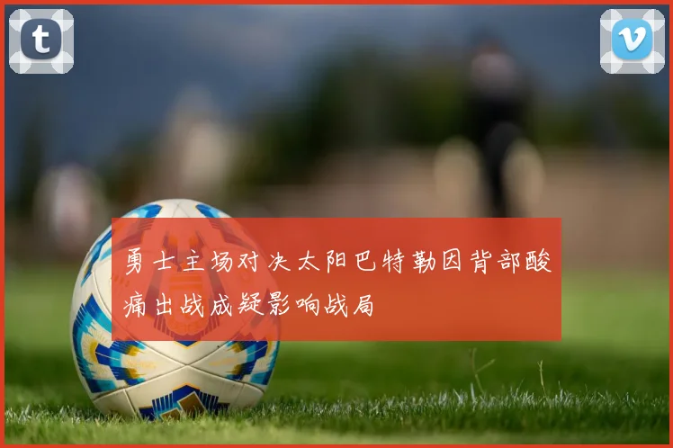 勇士主场对决太阳巴特勒因背部酸痛出战成疑影响战局