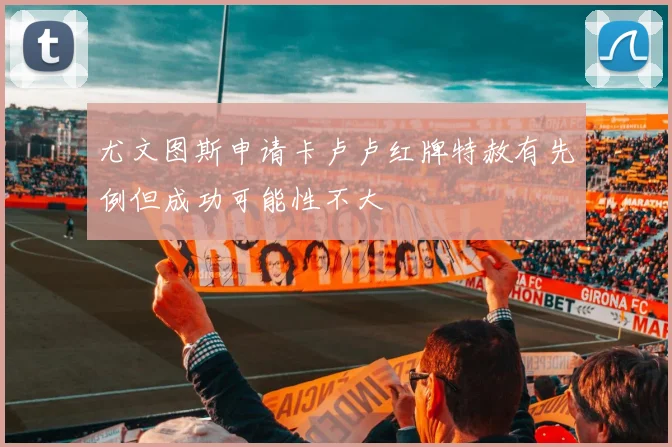 尤文图斯申请卡卢卢红牌特赦有先例但成功可能性不大