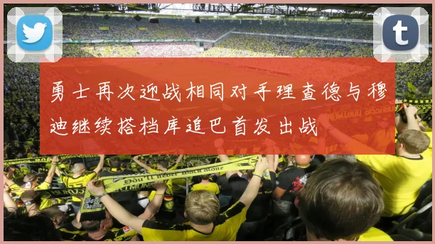 勇士再次迎战相同对手理查德与穆迪继续搭档库追巴首发出战