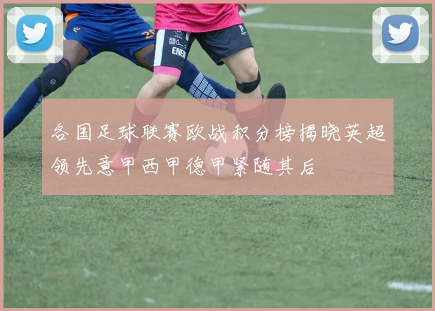 各国足球联赛欧战积分榜揭晓英超领先意甲西甲德甲紧随其后