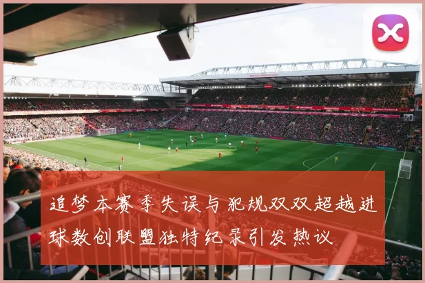 追梦本赛季失误与犯规双双超越进球数创联盟独特纪录引发热议