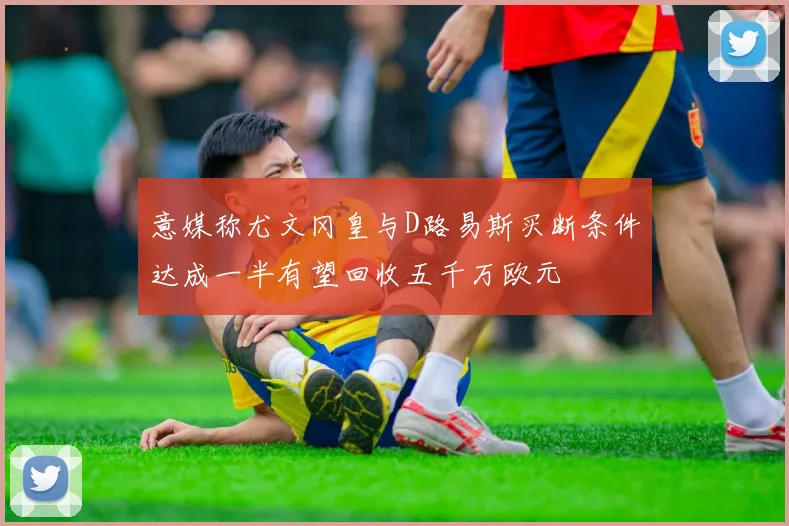 意媒称尤文冈皇与D路易斯买断条件达成一半有望回收五千万欧元