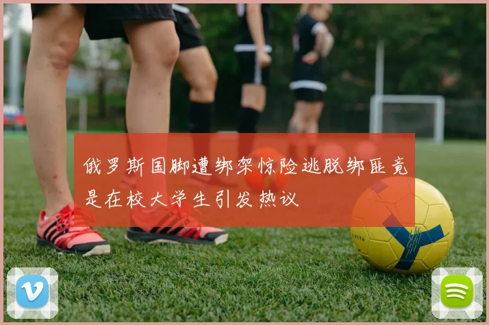 俄罗斯国脚遭绑架惊险逃脱绑匪竟是在校大学生引发热议
