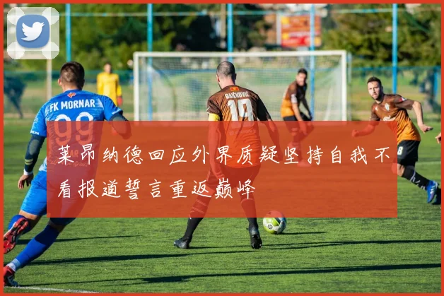 莱昂纳德回应外界质疑坚持自我不看报道誓言重返巅峰