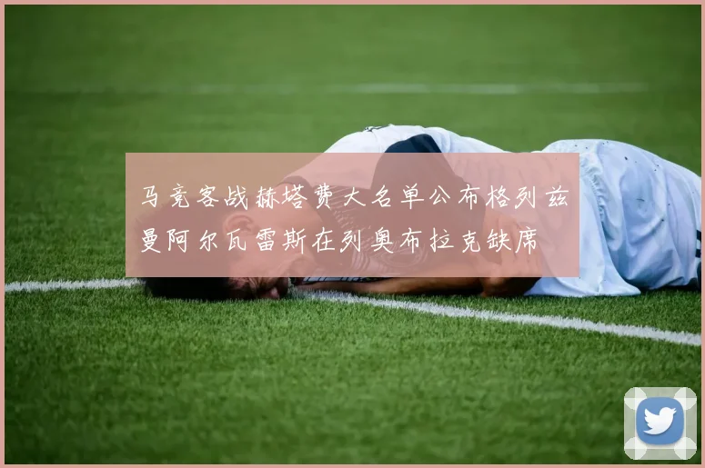 马竞客战赫塔费大名单公布格列兹曼阿尔瓦雷斯在列奥布拉克缺席