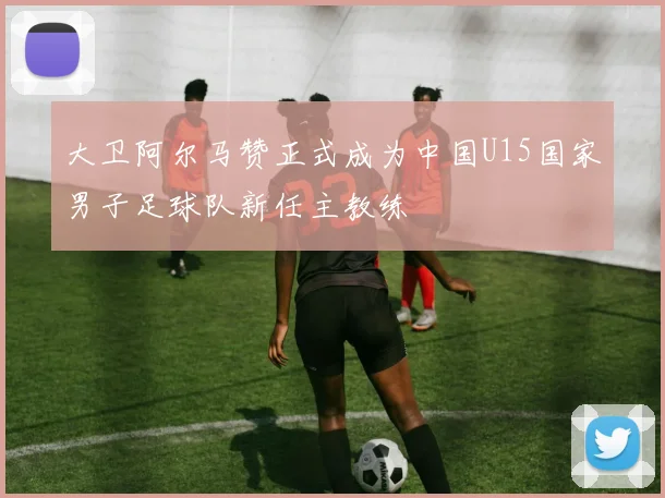 大卫阿尔马赞正式成为中国U15国家男子足球队新任主教练