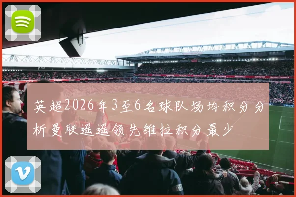 英超2026年3至6名球队场均积分分析曼联遥遥领先维拉积分最少