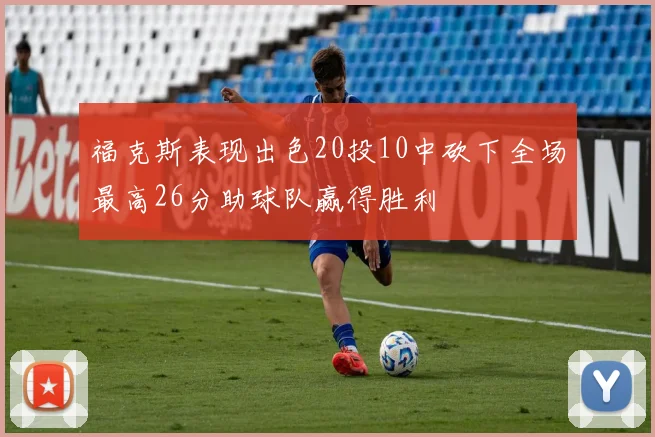 福克斯表现出色20投10中砍下全场最高26分助球队赢得胜利