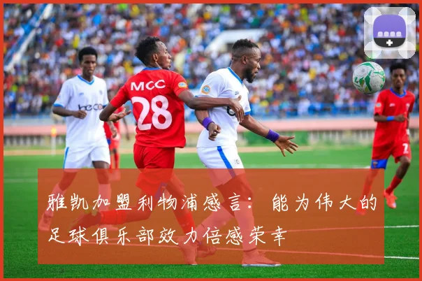 雅凯加盟利物浦感言：能为伟大的足球俱乐部效力倍感荣幸