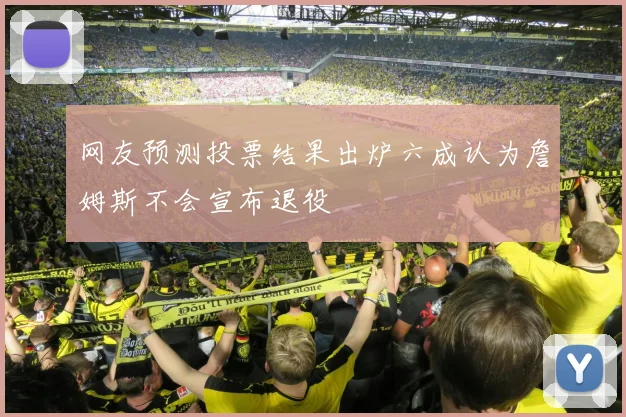 网友预测投票结果出炉六成认为詹姆斯不会宣布退役