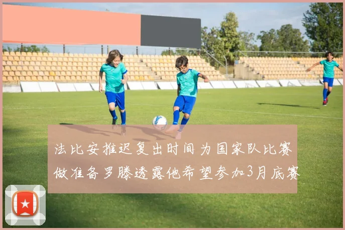 法比安推迟复出时间为国家队比赛做准备罗滕透露他希望参加3月底赛事