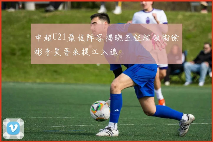 中超U21最佳阵容揭晓王钰栋领衔徐彬李昊吾米提江入选