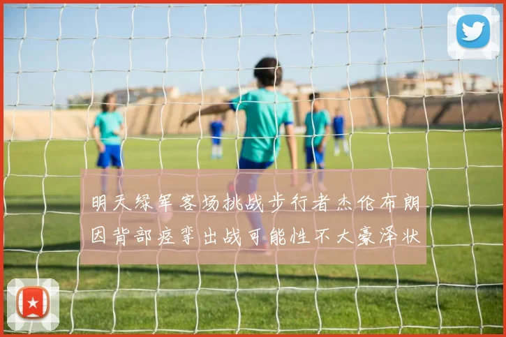 明天绿军客场挑战步行者杰伦布朗因背部痉挛出战可能性不大豪泽状态成疑