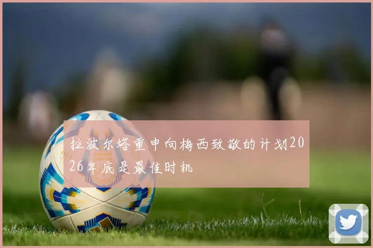 拉波尔塔重申向梅西致敬的计划2026年底是最佳时机